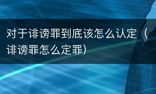 对于诽谤罪到底该怎么认定（诽谤罪怎么定罪）