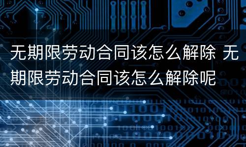 无期限劳动合同该怎么解除 无期限劳动合同该怎么解除呢