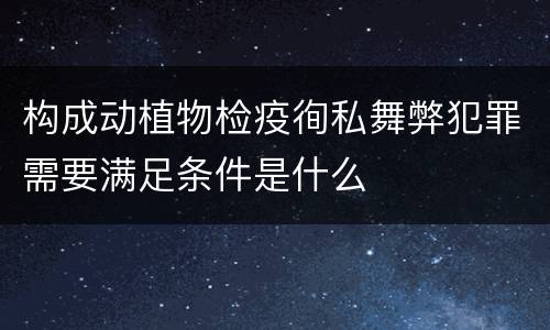 构成动植物检疫徇私舞弊犯罪需要满足条件是什么