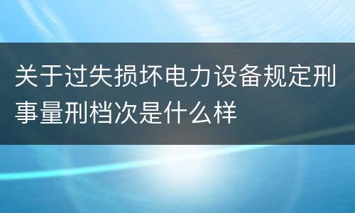 关于过失损坏电力设备规定刑事量刑档次是什么样