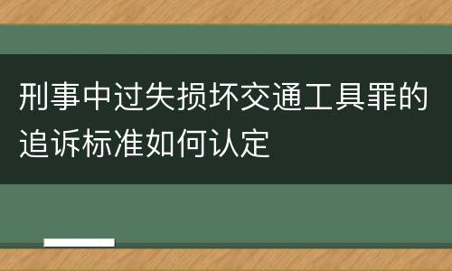 刑事中过失损坏交通工具罪的追诉标准如何认定