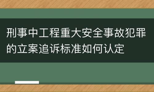 刑事中工程重大安全事故犯罪的立案追诉标准如何认定