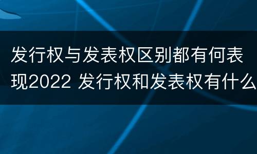发行权与发表权区别都有何表现2022 发行权和发表权有什么区别