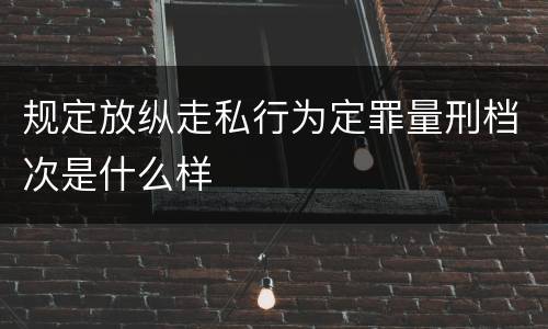 规定放纵走私行为定罪量刑档次是什么样