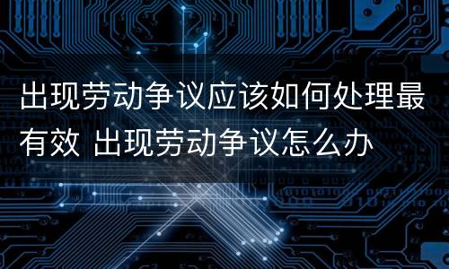 出现劳动争议应该如何处理最有效 出现劳动争议怎么办