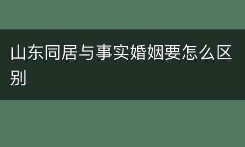 山东同居与事实婚姻要怎么区别