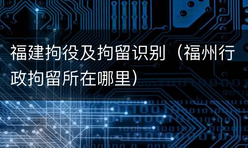 福建拘役及拘留识别（福州行政拘留所在哪里）