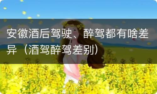 安徽酒后驾驶、醉驾都有啥差异（酒驾醉驾差别）