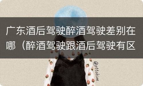 广东酒后驾驶醉酒驾驶差别在哪（醉酒驾驶跟酒后驾驶有区别吗）