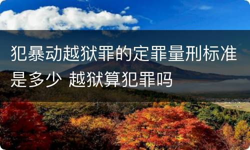 犯暴动越狱罪的定罪量刑标准是多少 越狱算犯罪吗