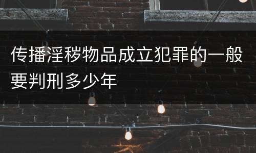 传播淫秽物品成立犯罪的一般要判刑多少年