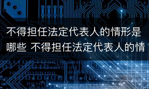 不得担任法定代表人的情形是哪些 不得担任法定代表人的情形是哪些