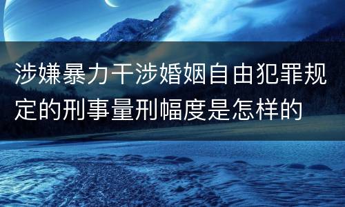 涉嫌暴力干涉婚姻自由犯罪规定的刑事量刑幅度是怎样的