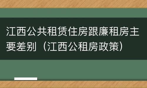 江西公共租赁住房跟廉租房主要差别（江西公租房政策）
