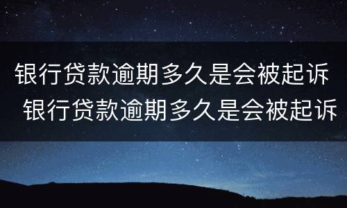 银行贷款逾期多久是会被起诉 银行贷款逾期多久是会被起诉坐牢