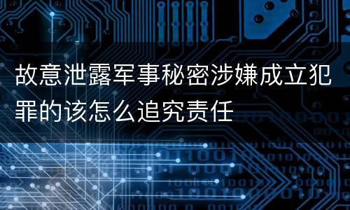 故意泄露军事秘密涉嫌成立犯罪的该怎么追究责任