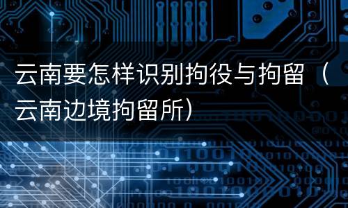 云南要怎样识别拘役与拘留（云南边境拘留所）