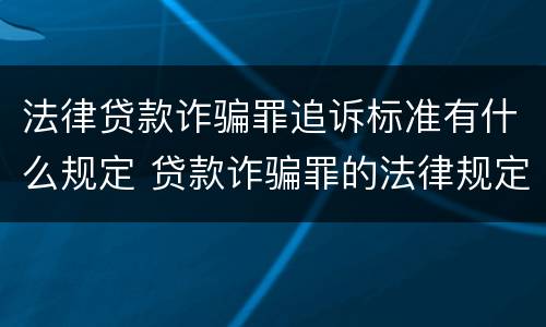 法律贷款诈骗罪追诉标准有什么规定 贷款诈骗罪的法律规定