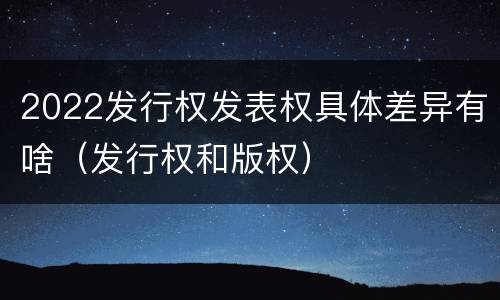 2022发行权发表权具体差异有啥（发行权和版权）