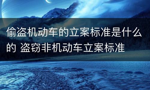 偷盗机动车的立案标准是什么的 盗窃非机动车立案标准