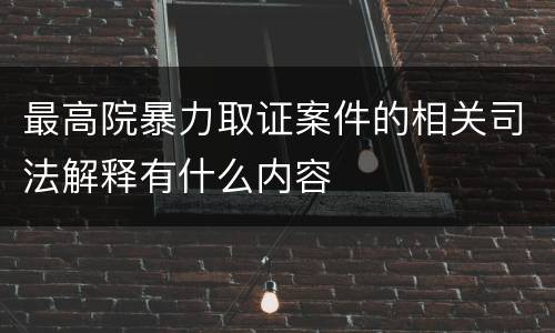 最高院暴力取证案件的相关司法解释有什么内容