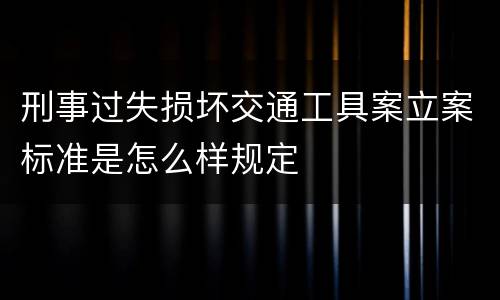 刑事过失损坏交通工具案立案标准是怎么样规定
