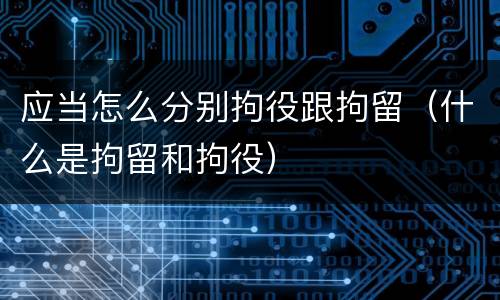 应当怎么分别拘役跟拘留（什么是拘留和拘役）