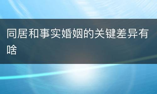 同居和事实婚姻的关键差异有啥