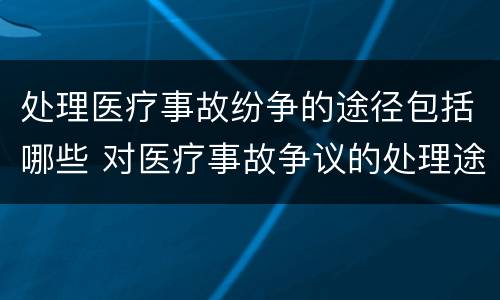 处理医疗事故纷争的途径包括哪些 对医疗事故争议的处理途径有