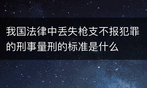 我国法律中丢失枪支不报犯罪的刑事量刑的标准是什么