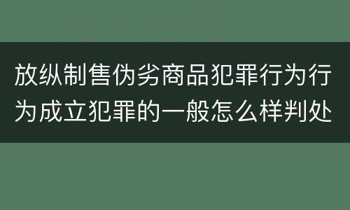 放纵制售伪劣商品犯罪行为行为成立犯罪的一般怎么样判处