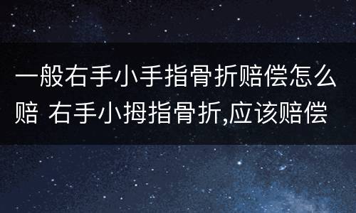 一般右手小手指骨折赔偿怎么赔 右手小拇指骨折,应该赔偿多少