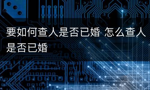 要如何查人是否已婚 怎么查人是否已婚