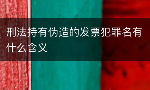 刑法持有伪造的发票犯罪名有什么含义