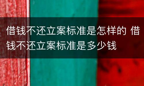 借钱不还立案标准是怎样的 借钱不还立案标准是多少钱