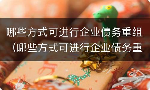 哪些方式可进行企业债务重组（哪些方式可进行企业债务重组处理）