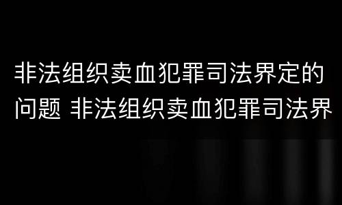 非法组织卖血犯罪司法界定的问题 非法组织卖血犯罪司法界定的问题有哪些