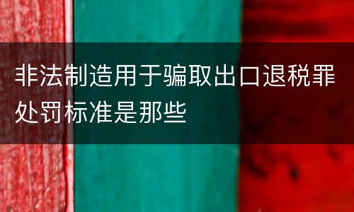 非法制造用于骗取出口退税罪处罚标准是那些