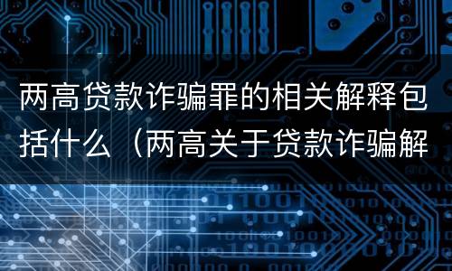 两高贷款诈骗罪的相关解释包括什么（两高关于贷款诈骗解释）
