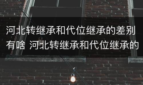 河北转继承和代位继承的差别有啥 河北转继承和代位继承的差别有啥不同