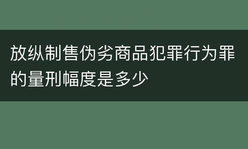放纵制售伪劣商品犯罪行为罪的量刑幅度是多少