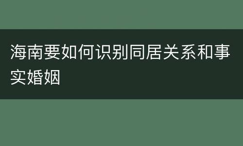 海南要如何识别同居关系和事实婚姻