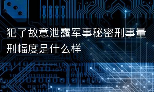 犯了故意泄露军事秘密刑事量刑幅度是什么样