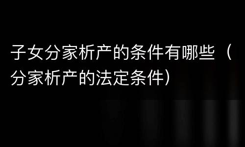 子女分家析产的条件有哪些（分家析产的法定条件）