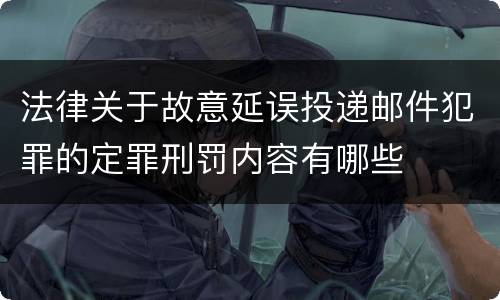 法律关于故意延误投递邮件犯罪的定罪刑罚内容有哪些