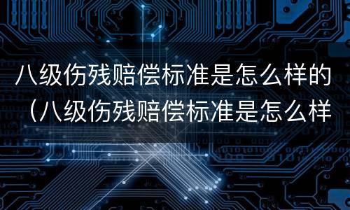 八级伤残赔偿标准是怎么样的（八级伤残赔偿标准是怎么样的呀）