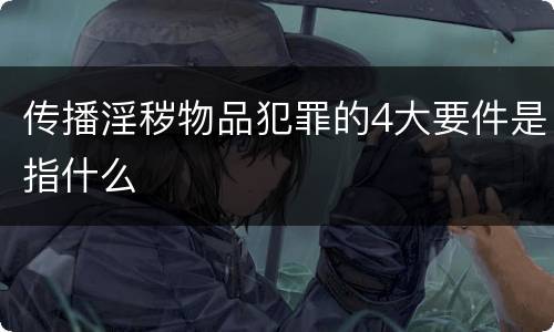 传播淫秽物品犯罪的4大要件是指什么