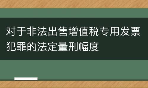 对于非法出售增值税专用发票犯罪的法定量刑幅度