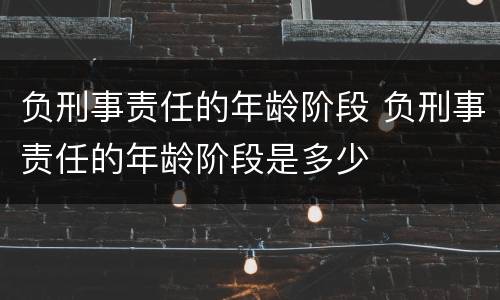 负刑事责任的年龄阶段 负刑事责任的年龄阶段是多少