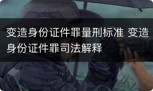 变造身份证件罪量刑标准 变造身份证件罪司法解释